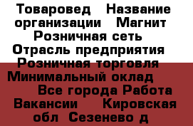 Товаровед › Название организации ­ Магнит, Розничная сеть › Отрасль предприятия ­ Розничная торговля › Минимальный оклад ­ 27 500 - Все города Работа » Вакансии   . Кировская обл.,Сезенево д.